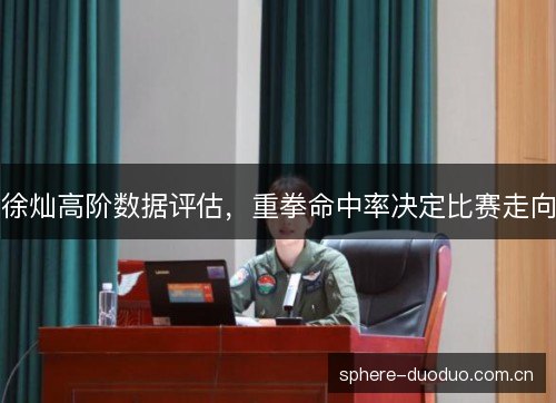 徐灿高阶数据评估，重拳命中率决定比赛走向