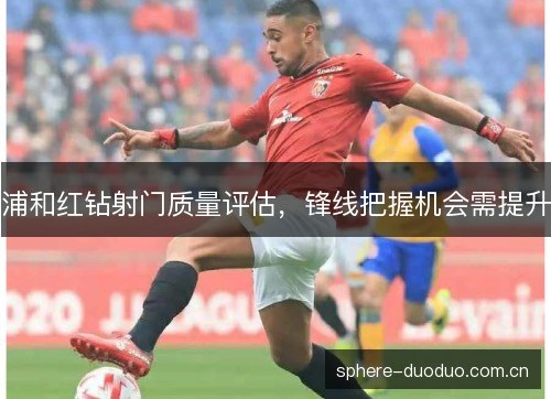 浦和红钻射门质量评估，锋线把握机会需提升