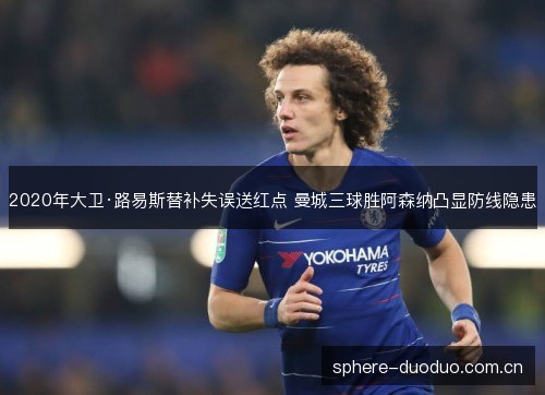 2020年大卫·路易斯替补失误送红点 曼城三球胜阿森纳凸显防线隐患